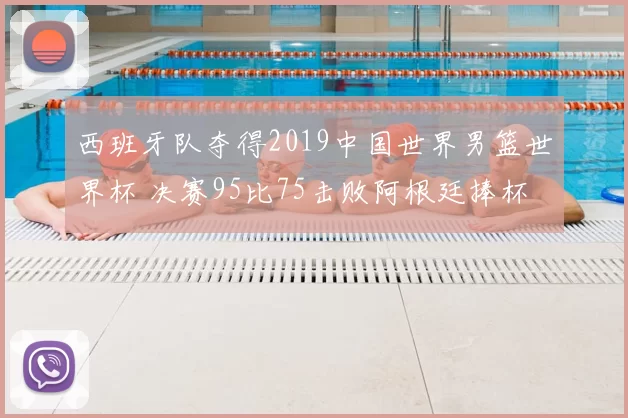 西班牙队夺得2019中国世界男篮世界杯 决赛95比75击败阿根廷捧杯