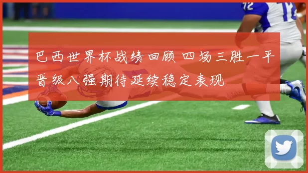 巴西世界杯战绩回顾 四场三胜一平晋级八强期待延续稳定表现
