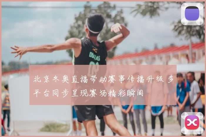 北京冬奥直播带动赛事传播升级 多平台同步呈现赛场精彩瞬间