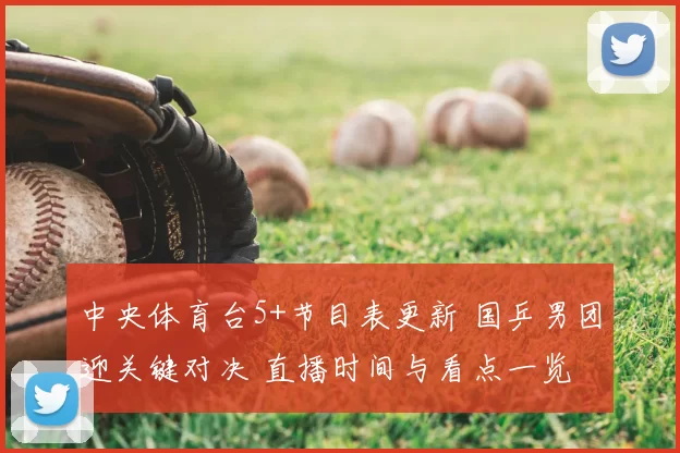中央体育台5+节目表更新 国乒男团迎关键对决 直播时间与看点一览