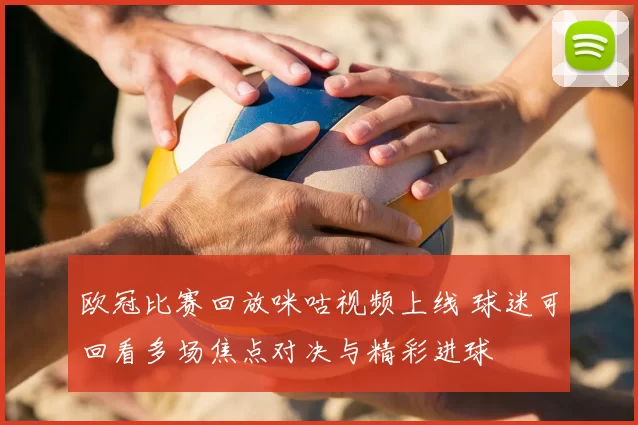 欧冠比赛回放咪咕视频上线 球迷可回看多场焦点对决与精彩进球