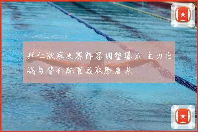 拜仁欧冠决赛阵容调整曝光 主力出战与替补配置成取胜看点