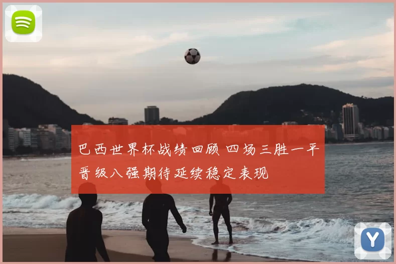 巴西世界杯战绩回顾 四场三胜一平晋级八强期待延续稳定表现