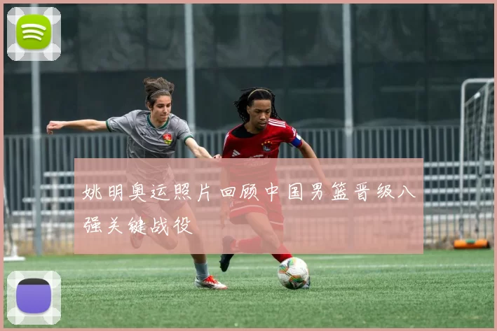 姚明奥运照片回顾中国男篮晋级八强关键战役
