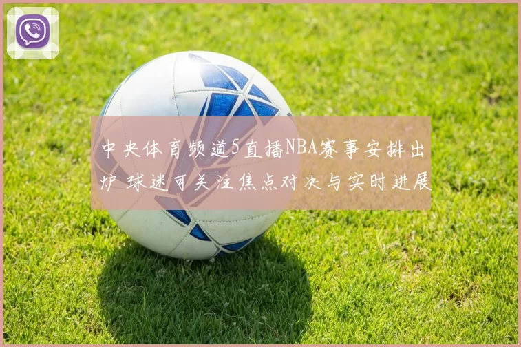 中央体育频道5直播NBA赛事安排出炉 球迷可关注焦点对决与实时进展
