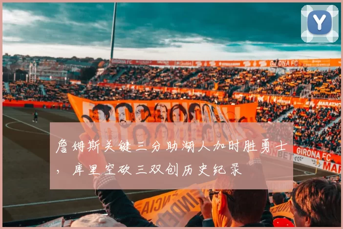 詹姆斯关键三分助湖人加时胜勇士，库里空砍三双创历史纪录