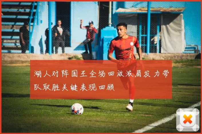 湖人对阵国王全场回放浓眉发力带队取胜关键表现回顾