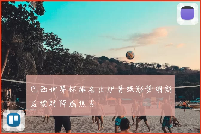 巴西世界杯排名出炉晋级形势明朗后续对阵成焦点