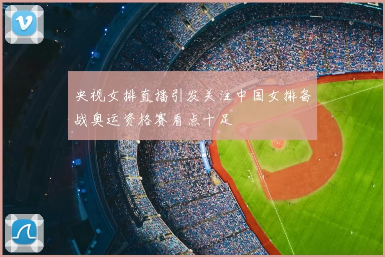 央视女排直播引发关注中国女排备战奥运资格赛看点十足