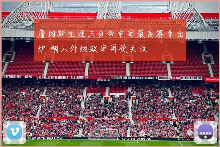 詹姆斯生涯三分命中率最高赛季出炉 湖人外线效率再受关注
