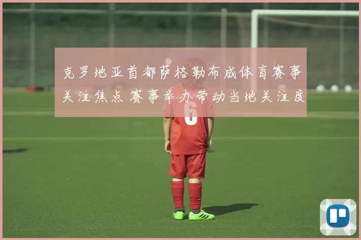 克罗地亚首都萨格勒布成体育赛事关注焦点 赛事举办带动当地关注度提升
