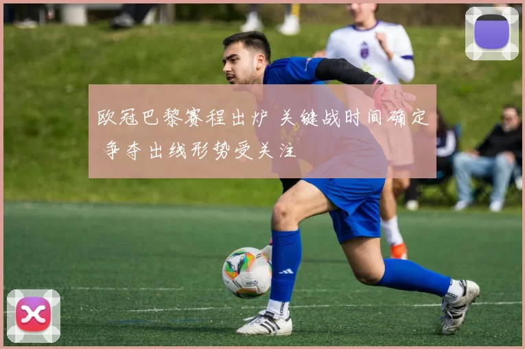 欧冠巴黎赛程出炉 关键战时间确定 争夺出线形势受关注