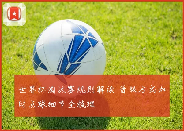 世界杯淘汰赛规则解读 晋级方式加时点球细节全梳理