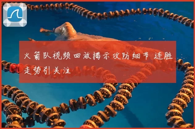 火箭队视频回放揭示攻防细节 连胜走势引关注