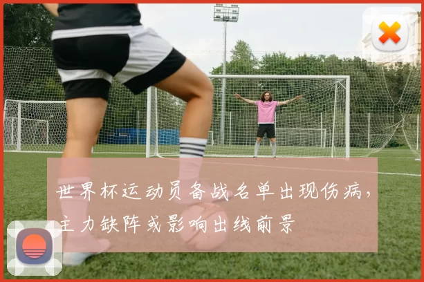 世界杯运动员备战名单出现伤病，主力缺阵或影响出线前景