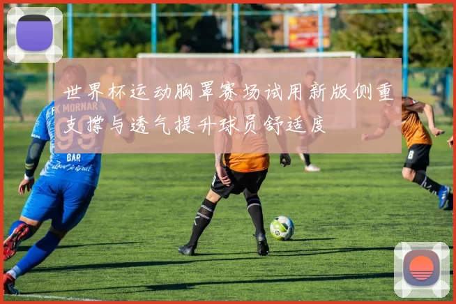 世界杯运动胸罩赛场试用新版侧重支撑与透气提升球员舒适度