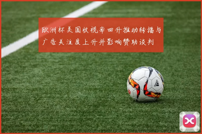 欧洲杯美国收视率回升推动转播与广告关注度上升并影响赞助谈判