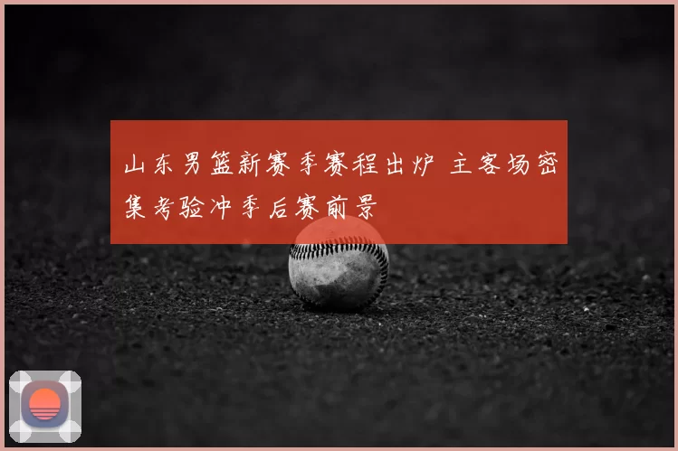 山东男篮新赛季赛程出炉 主客场密集考验冲季后赛前景