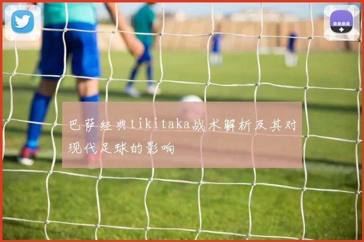 巴萨经典tikitaka战术解析及其对现代足球的影响