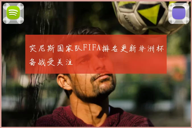 突尼斯国家队FIFA排名更新非洲杯备战受关注