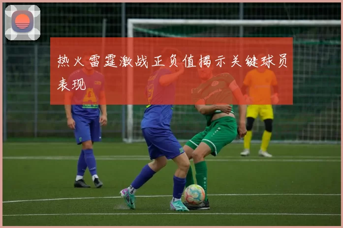 热火雷霆激战正负值揭示关键球员表现