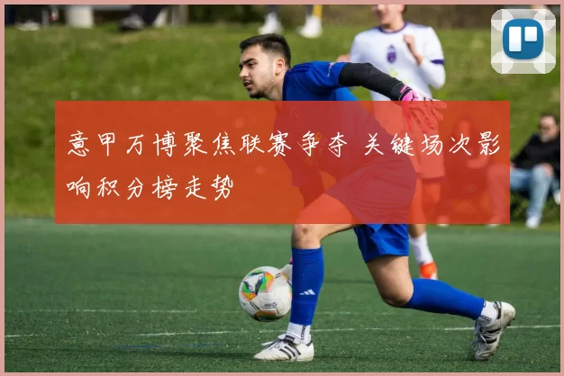 意甲万博聚焦联赛争夺 关键场次影响积分榜走势