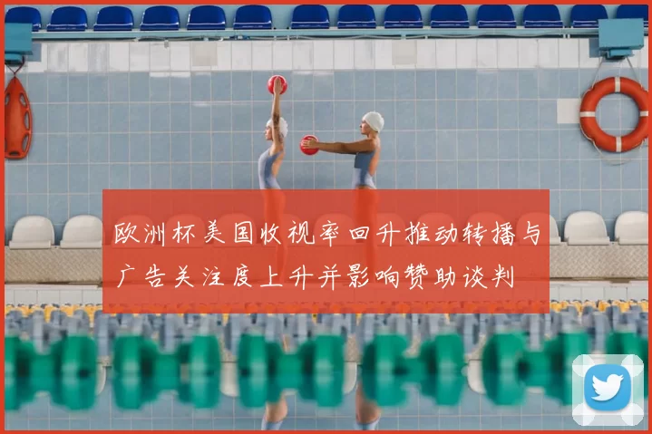 欧洲杯美国收视率回升推动转播与广告关注度上升并影响赞助谈判