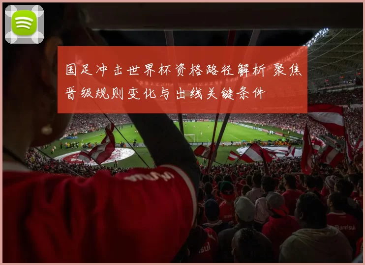 国足冲击世界杯资格路径解析 聚焦晋级规则变化与出线关键条件