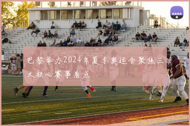 巴黎举办2024年夏季奥运会聚焦三大核心赛事看点