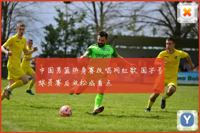中国男篮热身赛改唱网红歌 国字号球员赛后放松成看点