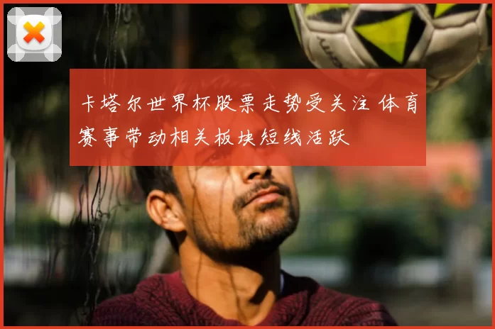 卡塔尔世界杯股票走势受关注 体育赛事带动相关板块短线活跃