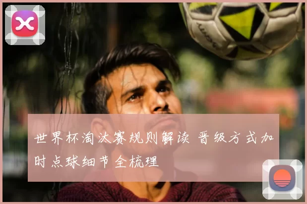 世界杯淘汰赛规则解读 晋级方式加时点球细节全梳理
