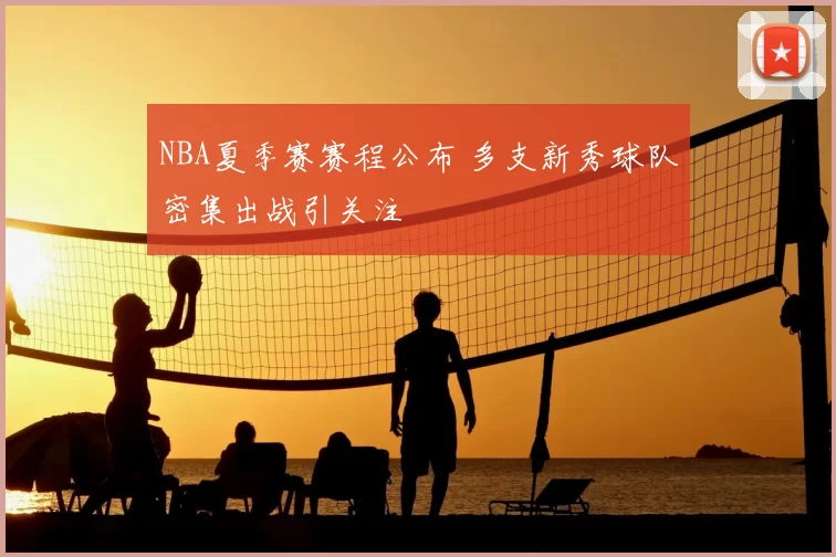 NBA夏季赛赛程公布 多支新秀球队密集出战引关注