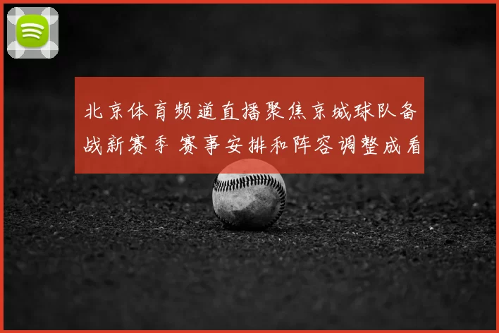 北京体育频道直播聚焦京城球队备战新赛季 赛事安排和阵容调整成看点