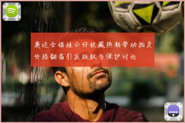 奥运会福娃公仔收藏热潮带动拍卖价格翻番引发版权与保护讨论