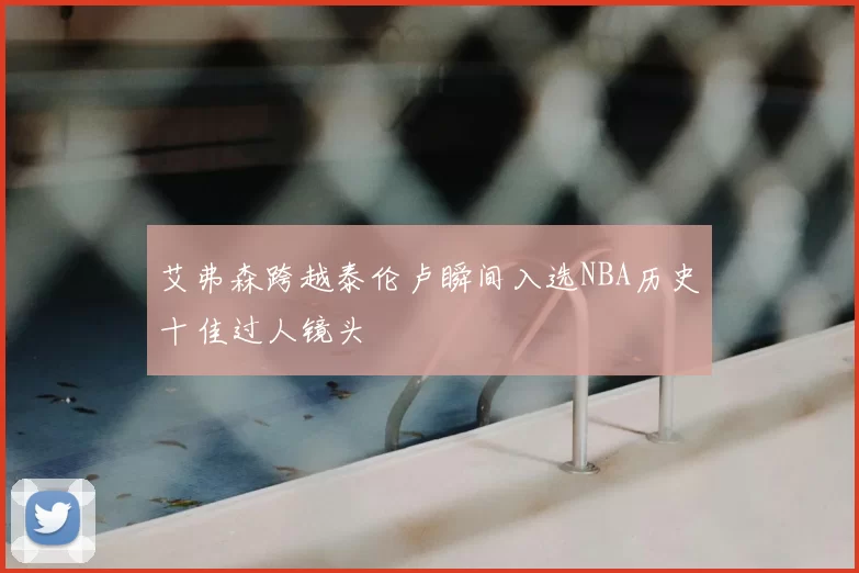 艾弗森跨越泰伦卢瞬间入选NBA历史十佳过人镜头