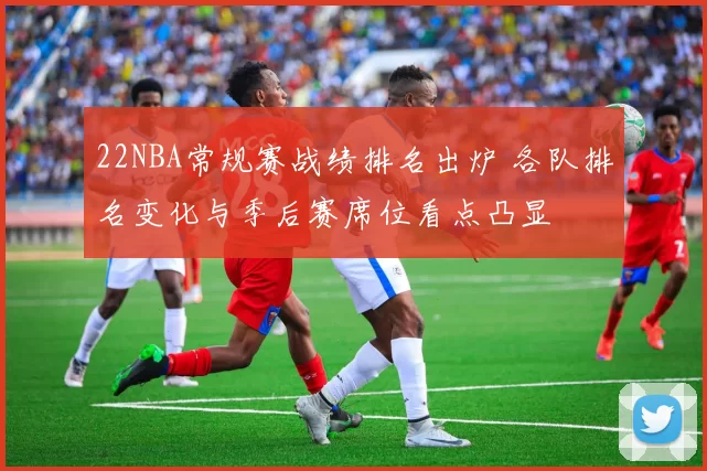22NBA常规赛战绩排名出炉 各队排名变化与季后赛席位看点凸显