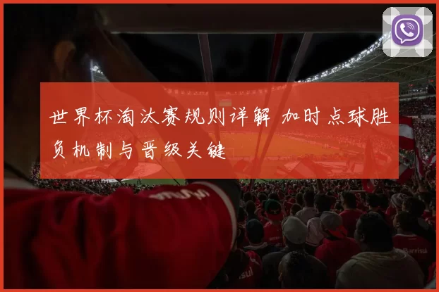世界杯淘汰赛规则详解 加时点球胜负机制与晋级关键