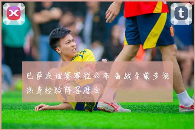 巴萨友谊赛赛程公布 备战季前多场热身检验阵容磨合