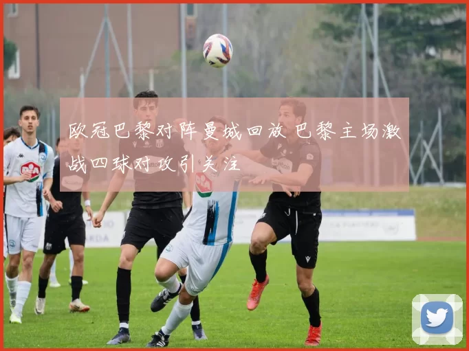 欧冠巴黎对阵曼城回放 巴黎主场激战四球对攻引关注