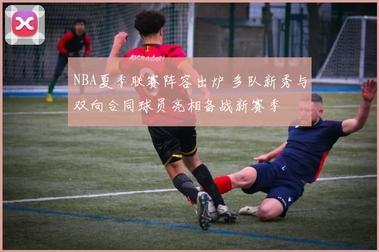 NBA夏季联赛阵容出炉 多队新秀与双向合同球员亮相备战新赛季