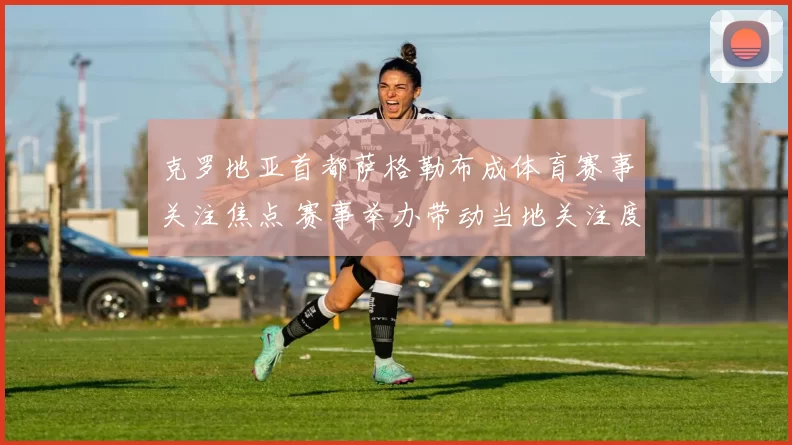 克罗地亚首都萨格勒布成体育赛事关注焦点 赛事举办带动当地关注度提升