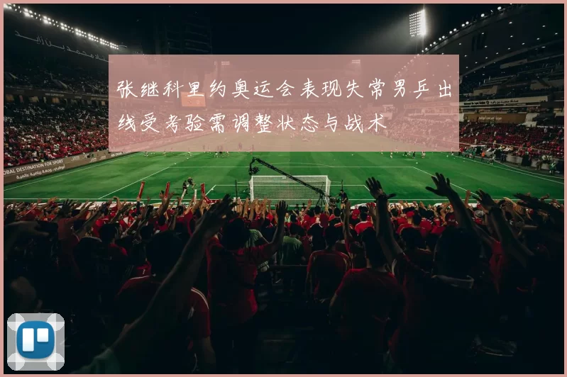 张继科里约奥运会表现失常男乒出线受考验需调整状态与战术