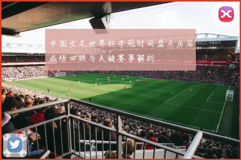 中国女足世界杯夺冠时间盘点历届成绩回顾与关键赛事解析