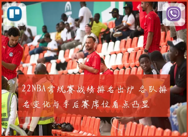 22NBA常规赛战绩排名出炉 各队排名变化与季后赛席位看点凸显