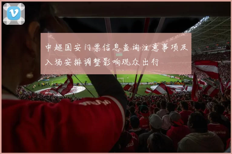 中超国安门票信息查询注意事项及入场安排调整影响观众出行