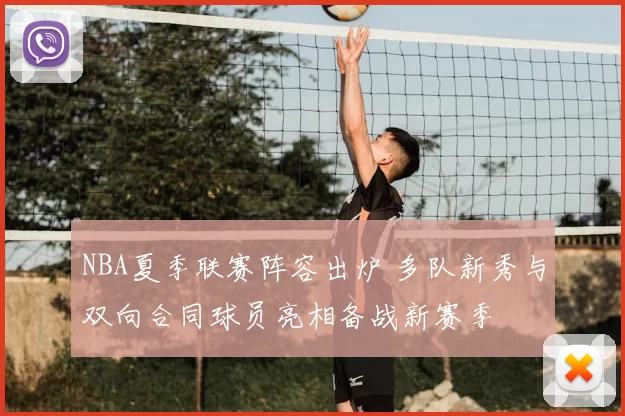 NBA夏季联赛阵容出炉 多队新秀与双向合同球员亮相备战新赛季