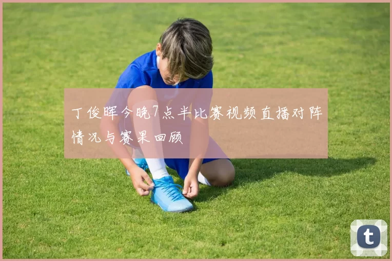丁俊晖今晚7点半比赛视频直播对阵情况与赛果回顾