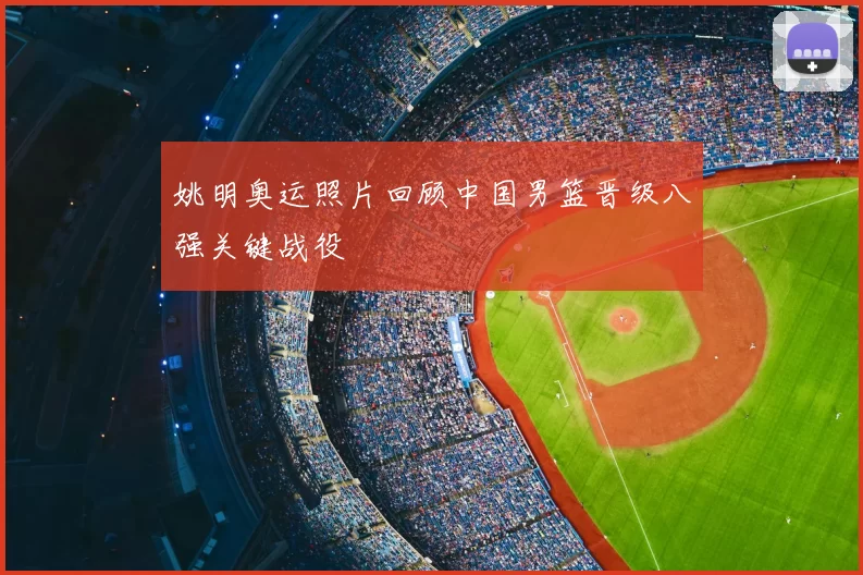 姚明奥运照片回顾中国男篮晋级八强关键战役