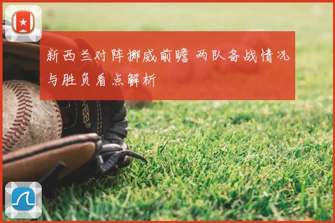 新西兰对阵挪威前瞻 两队备战情况与胜负看点解析